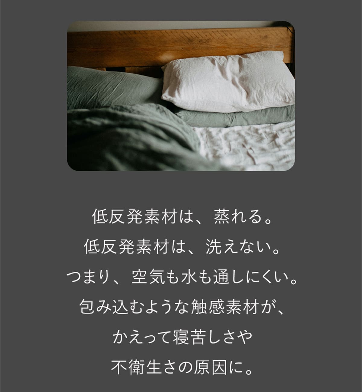 低反発素材は、蒸れる。低反発素材は、洗えない。つまり、空気も水も通しにくい。包み込むような触感素材が、かえって寝苦しさや不衛生さの原因に。