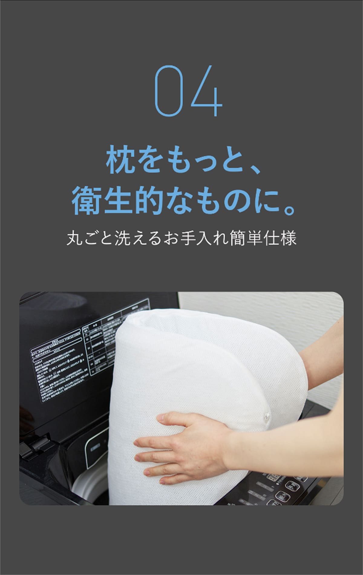 04 枕をもっと、衛生的なものに。 丸ごと洗えるお手入れ簡単仕様